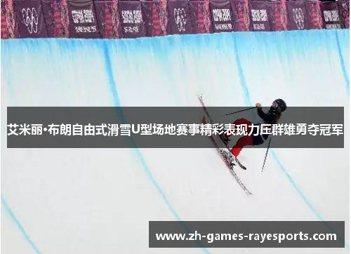 艾米丽·布朗自由式滑雪U型场地赛事精彩表现力压群雄勇夺冠军