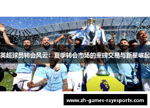 英超球员转会风云：夏季转会市场的重磅交易与新星崛起