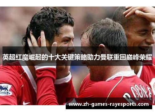 英超红魔崛起的十大关键策略助力曼联重回巅峰荣耀