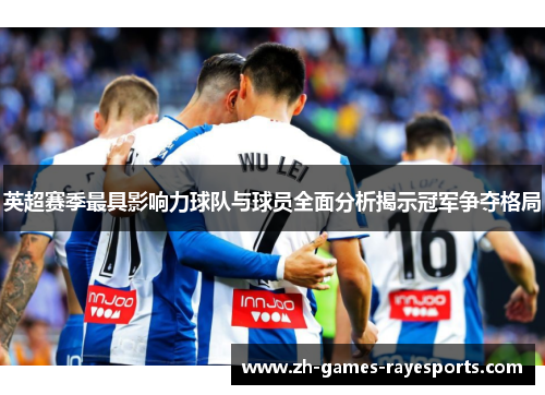英超赛季最具影响力球队与球员全面分析揭示冠军争夺格局