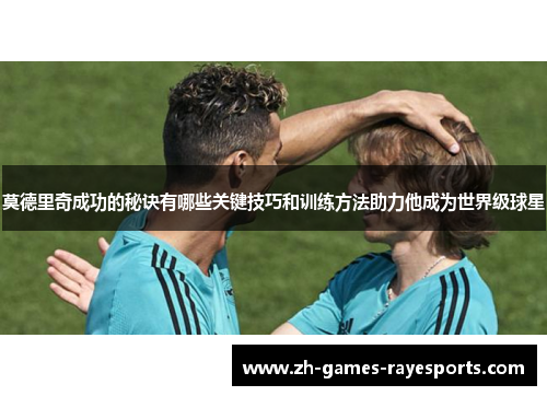 莫德里奇成功的秘诀有哪些关键技巧和训练方法助力他成为世界级球星
