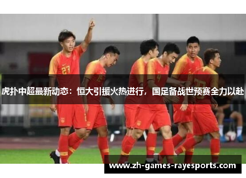 虎扑中超最新动态：恒大引援火热进行，国足备战世预赛全力以赴