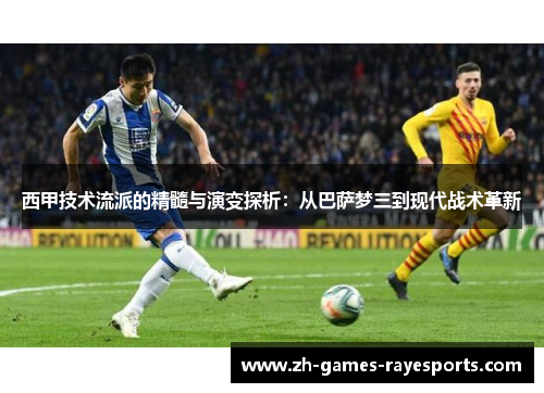 西甲技术流派的精髓与演变探析：从巴萨梦三到现代战术革新