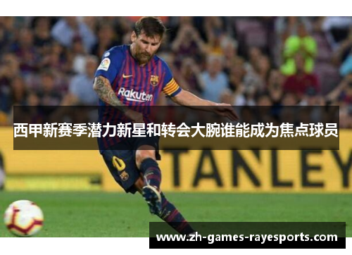 西甲新赛季潜力新星和转会大腕谁能成为焦点球员