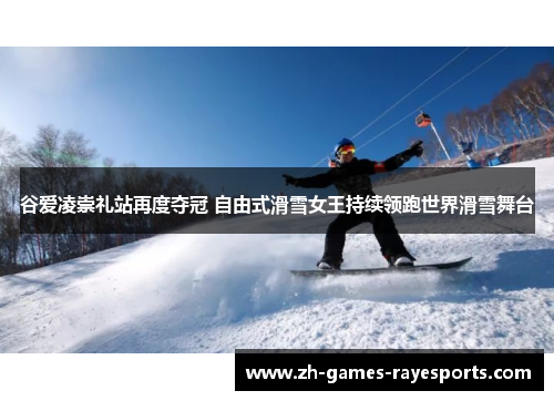 谷爱凌崇礼站再度夺冠 自由式滑雪女王持续领跑世界滑雪舞台