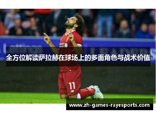全方位解读萨拉赫在球场上的多面角色与战术价值