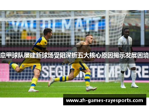 意甲球队屡建新球场受阻深析五大核心原因揭示发展困境