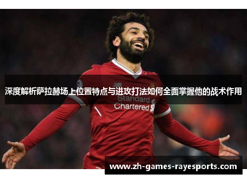 深度解析萨拉赫场上位置特点与进攻打法如何全面掌握他的战术作用