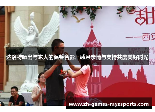 达洛特晒出与家人的温馨合影，感恩亲情与支持共度美好时光