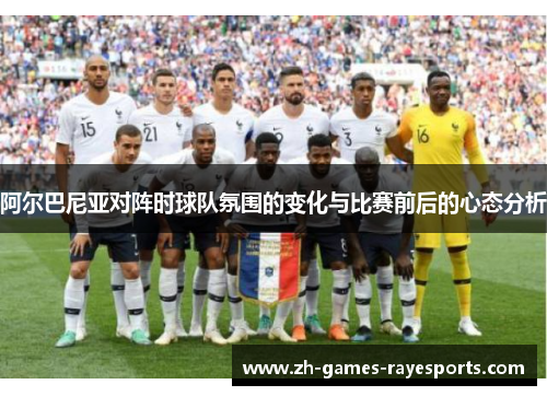 阿尔巴尼亚对阵时球队氛围的变化与比赛前后的心态分析