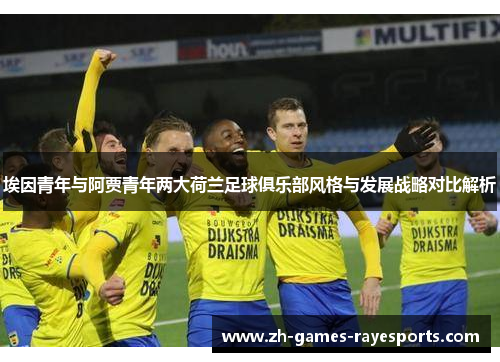 埃因青年与阿贾青年两大荷兰足球俱乐部风格与发展战略对比解析