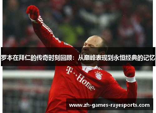 罗本在拜仁的传奇时刻回顾：从巅峰表现到永恒经典的记忆