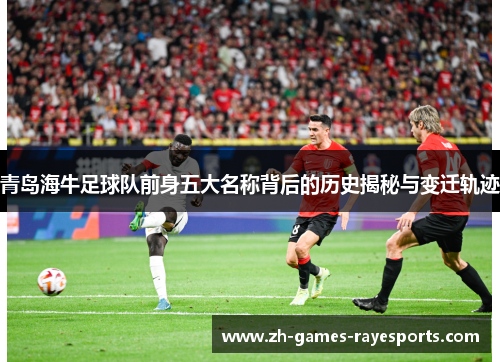 青岛海牛足球队前身五大名称背后的历史揭秘与变迁轨迹