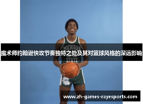 魔术师约翰逊快攻节奏独特之处及其对篮球风格的深远影响