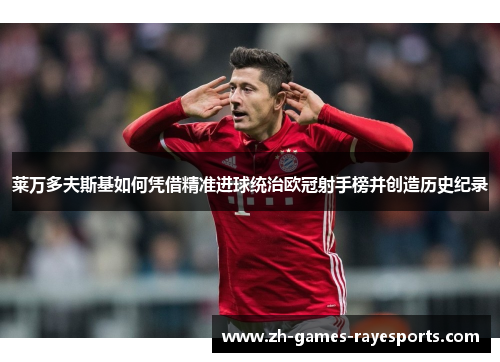 莱万多夫斯基如何凭借精准进球统治欧冠射手榜并创造历史纪录