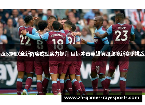 西汉姆联全新阵容成型实力提升 目标冲击英超前四迎接新赛季挑战