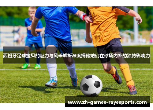 西班牙足球宝贝的魅力与风采解析深度揭秘她们在球场内外的独特影响力