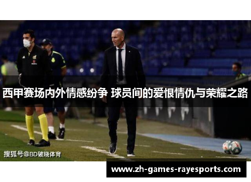 西甲赛场内外情感纷争 球员间的爱恨情仇与荣耀之路