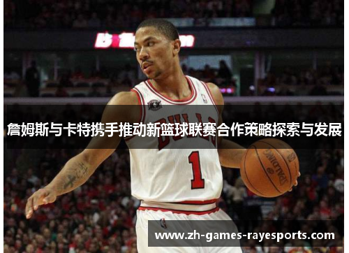 詹姆斯与卡特携手推动新篮球联赛合作策略探索与发展