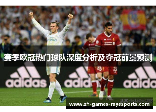 赛季欧冠热门球队深度分析及夺冠前景预测