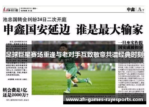 足球巨星赛场重逢与老对手互致敬意共谱经典时刻