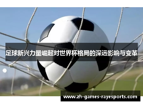 足球新兴力量崛起对世界杯格局的深远影响与变革