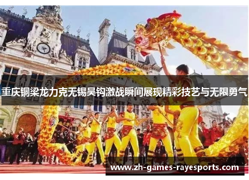 重庆铜梁龙力克无锡吴钩激战瞬间展现精彩技艺与无限勇气