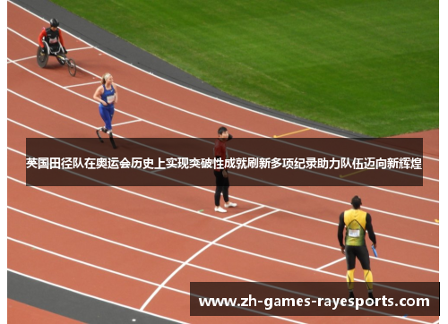 英国田径队在奥运会历史上实现突破性成就刷新多项纪录助力队伍迈向新辉煌