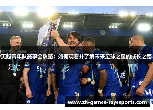 英超青年队赛事全攻略：如何观看并了解未来足球之星的成长之路