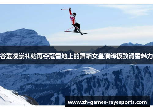 谷爱凌崇礼站再夺冠雪地上的舞蹈女皇演绎极致滑雪魅力