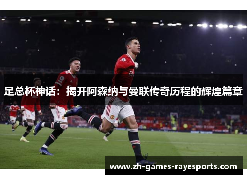足总杯神话：揭开阿森纳与曼联传奇历程的辉煌篇章