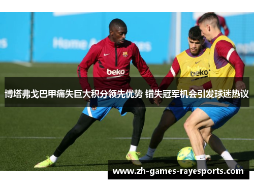 博塔弗戈巴甲痛失巨大积分领先优势 错失冠军机会引发球迷热议