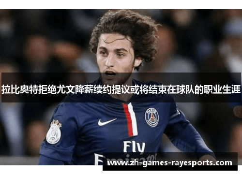 拉比奥特拒绝尤文降薪续约提议或将结束在球队的职业生涯