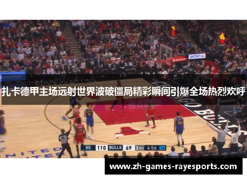 扎卡德甲主场远射世界波破僵局精彩瞬间引爆全场热烈欢呼