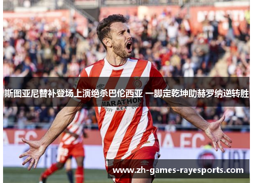 斯图亚尼替补登场上演绝杀巴伦西亚 一脚定乾坤助赫罗纳逆转胜