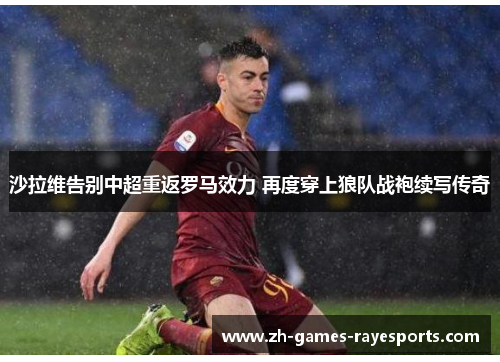 沙拉维告别中超重返罗马效力 再度穿上狼队战袍续写传奇