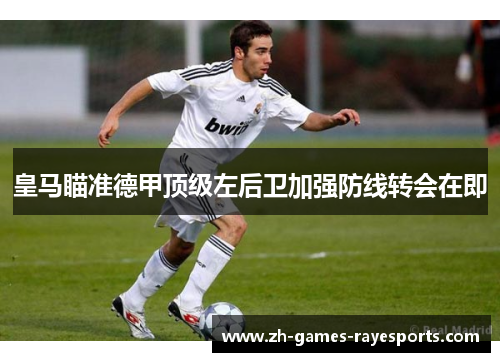 皇马瞄准德甲顶级左后卫加强防线转会在即