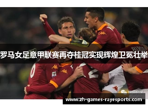 罗马女足意甲联赛再夺桂冠实现辉煌卫冕壮举