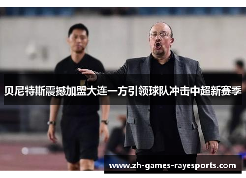 贝尼特斯震撼加盟大连一方引领球队冲击中超新赛季