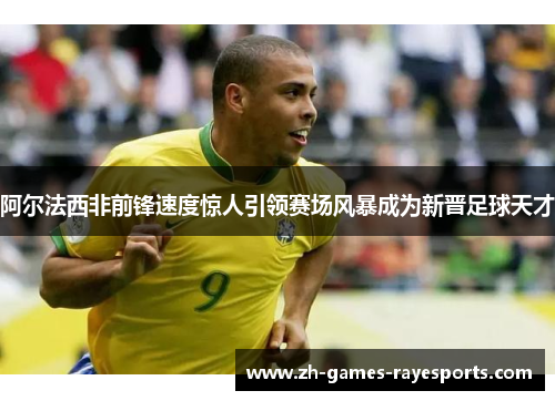 阿尔法西非前锋速度惊人引领赛场风暴成为新晋足球天才