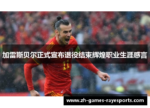 加雷斯贝尔正式宣布退役结束辉煌职业生涯感言